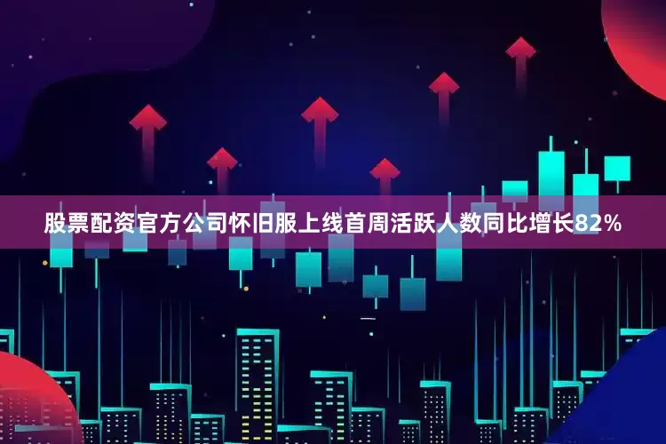 股票配资官方公司怀旧服上线首周活跃人数同比增长82%