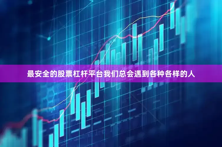 最安全的股票杠杆平台我们总会遇到各种各样的人