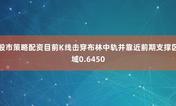 股市策略配资目前K线击穿布林中轨并靠近前期支撑区域0.6450