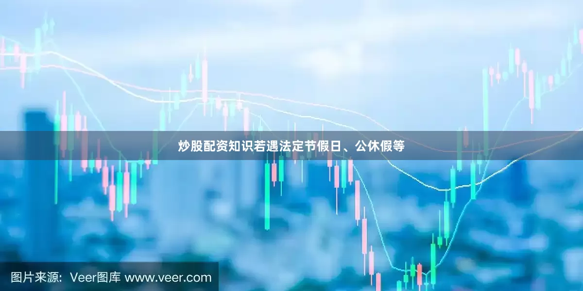 炒股配资知识若遇法定节假日、公休假等