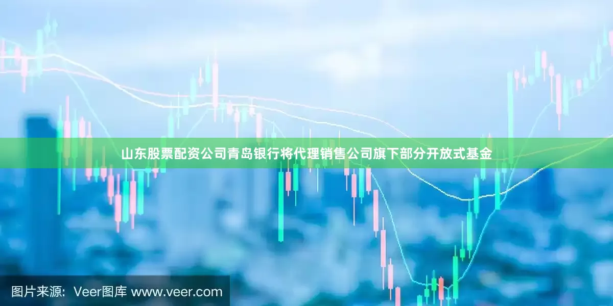 山东股票配资公司青岛银行将代理销售公司旗下部分开放式基金