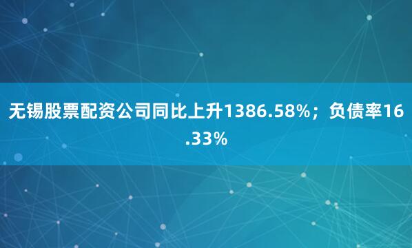 无锡股票配资公司同比上升1386.58%；负债率16.33%