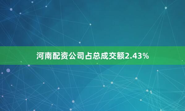 河南配资公司占总成交额2.43%