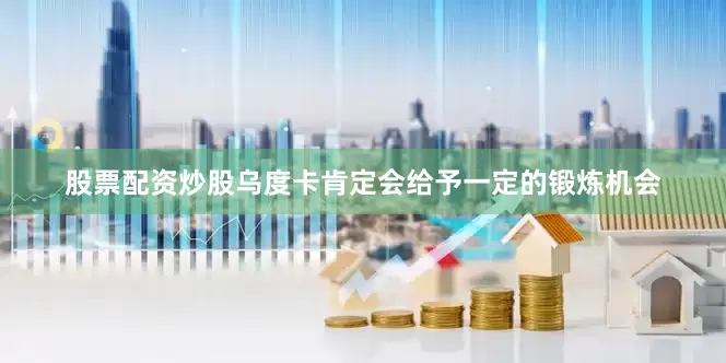 股票配资炒股乌度卡肯定会给予一定的锻炼机会