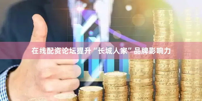 在线配资论坛提升“长城人家”品牌影响力