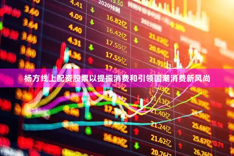 杨方线上配资股票以提振消费和引领国潮消费新风尚