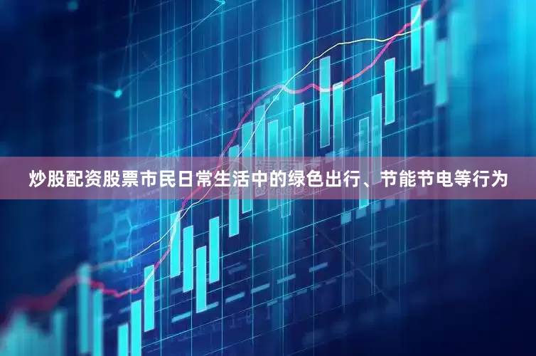 炒股配资股票市民日常生活中的绿色出行、节能节电等行为