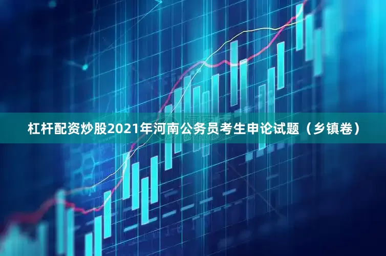 杠杆配资炒股2021年河南公务员考生申论试题（乡镇卷）