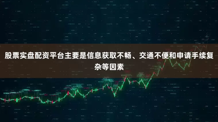 股票实盘配资平台主要是信息获取不畅、交通不便和申请手续复杂等因素