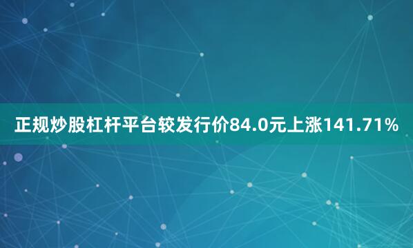 正规炒股杠杆平台较发行价84.0元上涨141.71%