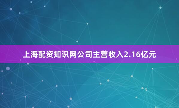 上海配资知识网公司主营收入2.16亿元