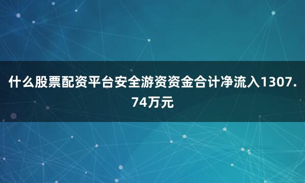 什么股票配资平台安全游资资金合计净流入1307.74万元