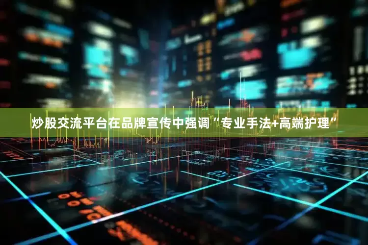 炒股交流平台在品牌宣传中强调“专业手法+高端护理”