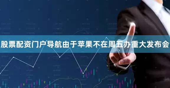 股票配资门户导航由于苹果不在周五办重大发布会