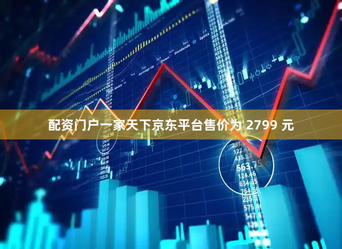 配资门户一家天下京东平台售价为 2799 元
