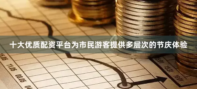 十大优质配资平台为市民游客提供多层次的节庆体验