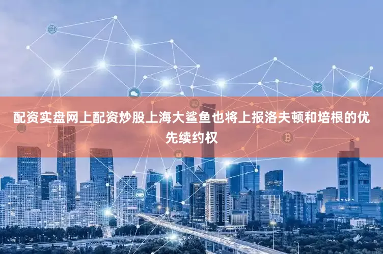 配资实盘网上配资炒股上海大鲨鱼也将上报洛夫顿和培根的优先续约权