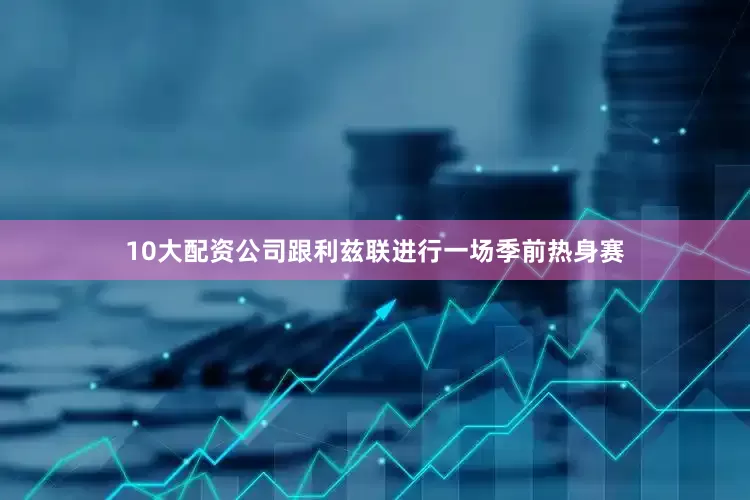 10大配资公司跟利兹联进行一场季前热身赛