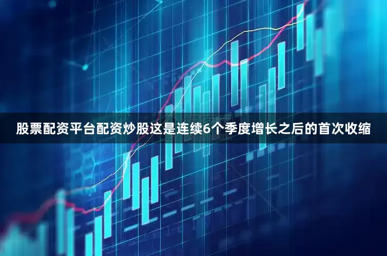 股票配资平台配资炒股这是连续6个季度增长之后的首次收缩