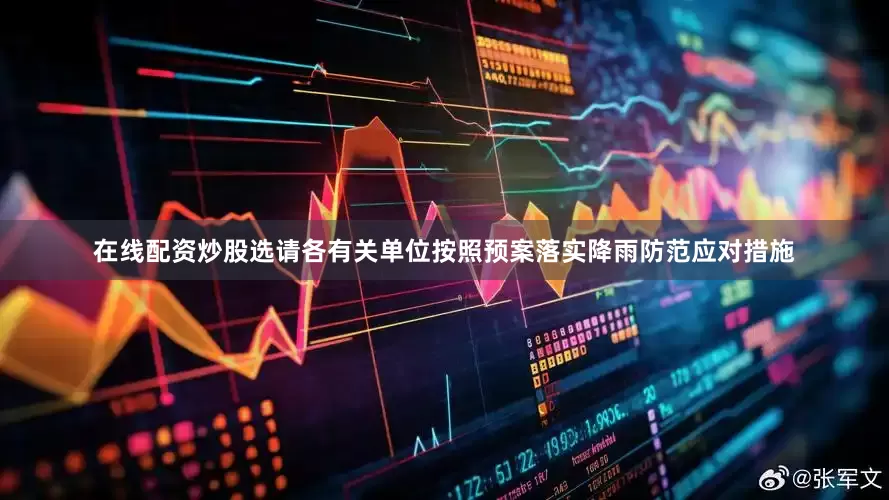 在线配资炒股选请各有关单位按照预案落实降雨防范应对措施