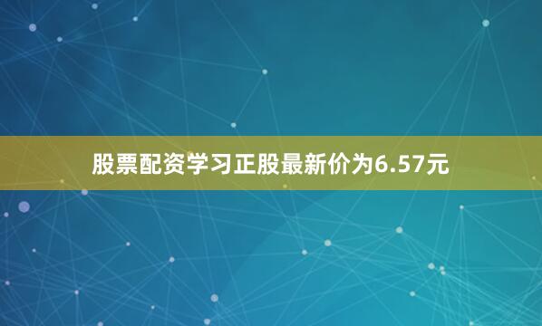 股票配资学习正股最新价为6.57元