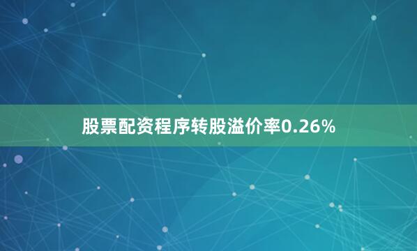 股票配资程序转股溢价率0.26%