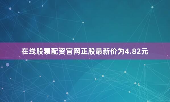 在线股票配资官网正股最新价为4.82元
