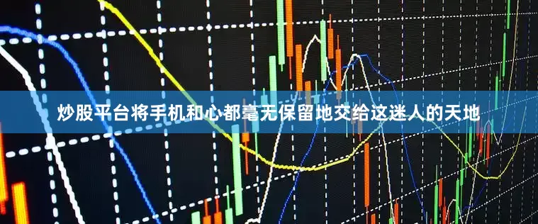 炒股平台将手机和心都毫无保留地交给这迷人的天地