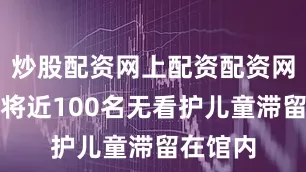 炒股配资网上配资配资网每天有将近100名无看护儿童滞留在馆内