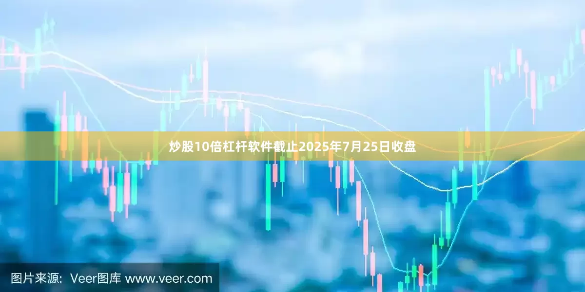 炒股10倍杠杆软件截止2025年7月25日收盘