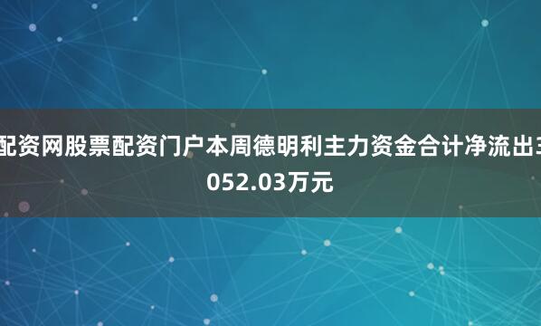 配资网股票配资门户本周德明利主力资金合计净流出3052.03万元