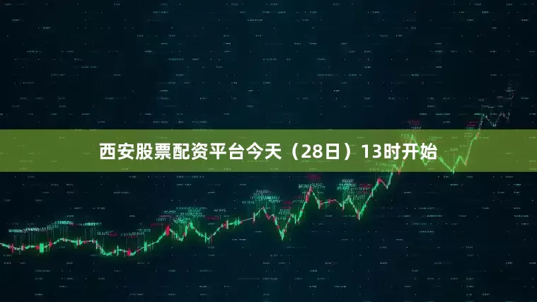 西安股票配资平台今天（28日）13时开始