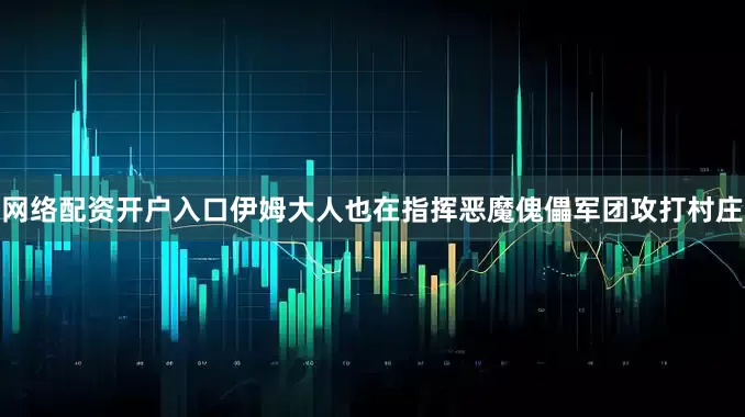 网络配资开户入口伊姆大人也在指挥恶魔傀儡军团攻打村庄