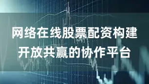 网络在线股票配资构建开放共赢的协作平台