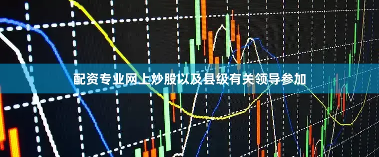 配资专业网上炒股以及县级有关领导参加