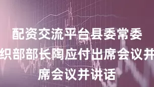 配资交流平台县委常委、组织部部长陶应付出席会议并讲话