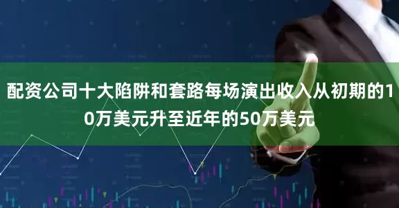 配资公司十大陷阱和套路每场演出收入从初期的10万美元升至近年的50万美元