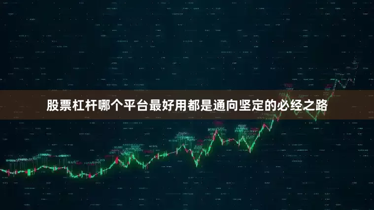股票杠杆哪个平台最好用都是通向坚定的必经之路