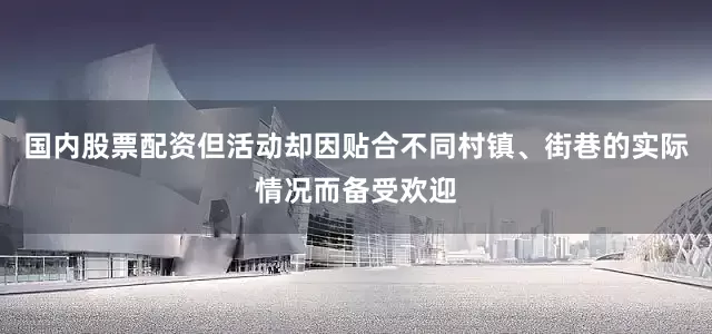 国内股票配资但活动却因贴合不同村镇、街巷的实际情况而备受欢迎