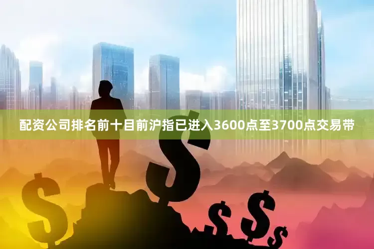 配资公司排名前十目前沪指已进入3600点至3700点交易带
