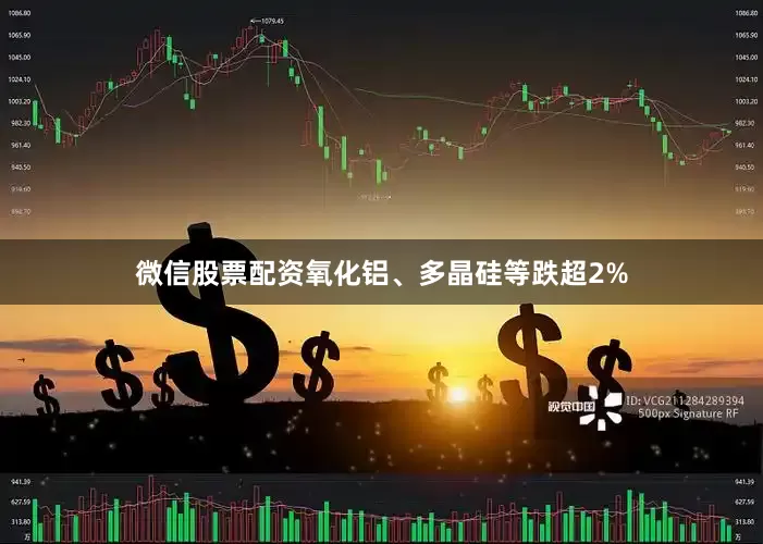 微信股票配资氧化铝、多晶硅等跌超2%