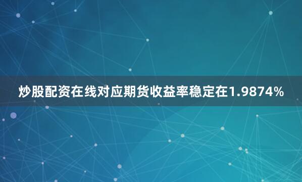 炒股配资在线对应期货收益率稳定在1.9874%