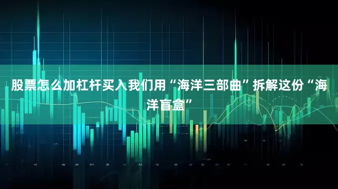股票怎么加杠杆买入我们用“海洋三部曲”拆解这份“海洋盲盒”