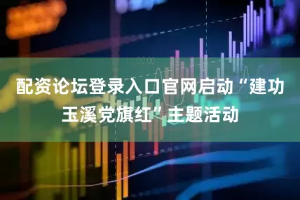 配资论坛登录入口官网启动“建功玉溪党旗红”主题活动