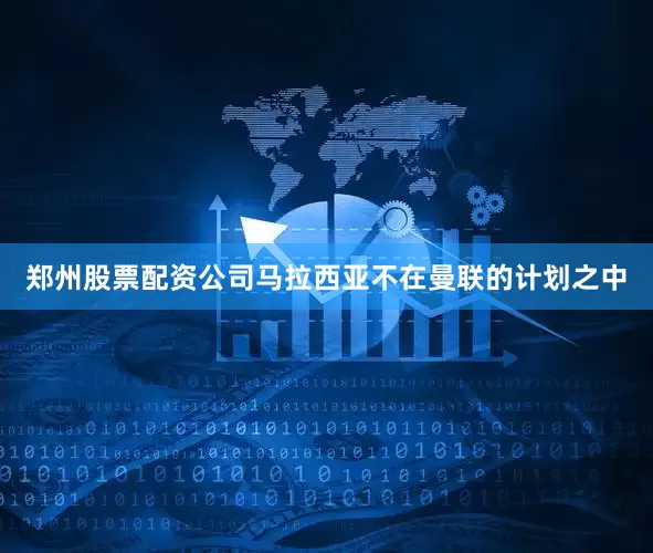 郑州股票配资公司马拉西亚不在曼联的计划之中