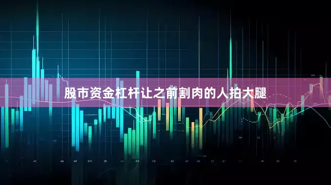 股市资金杠杆让之前割肉的人拍大腿