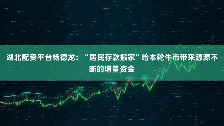 湖北配资平台杨德龙：“居民存款搬家”给本轮牛市带来源源不断的增量资金