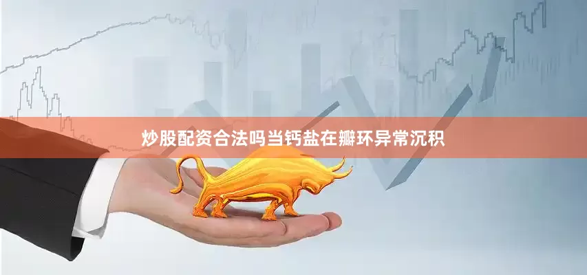 炒股配资合法吗当钙盐在瓣环异常沉积