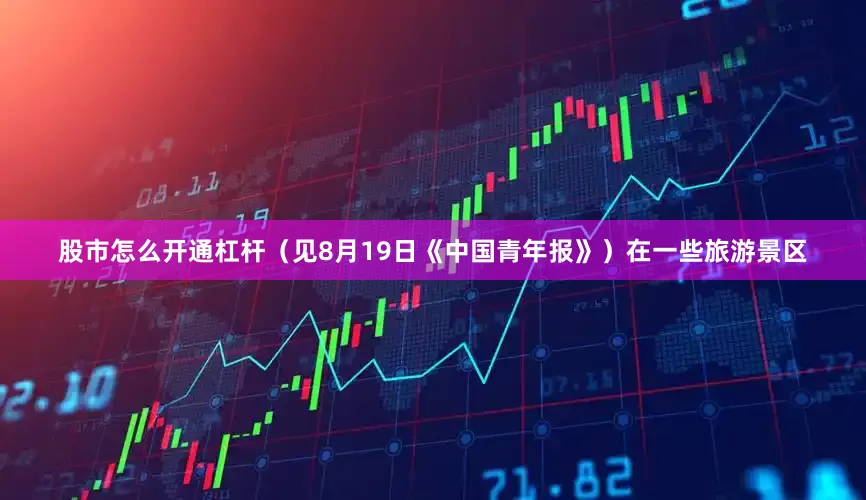 股市怎么开通杠杆（见8月19日《中国青年报》）在一些旅游景区