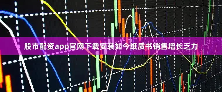 股市配资app官网下载安装如今纸质书销售增长乏力